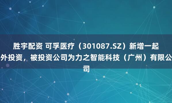 胜宇配资 可孚医疗（301087.SZ）新增一起对外投资，被投资公司为力之智能科技（广州）有限公司