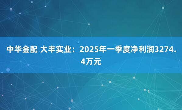中华金配 大丰实业：2025年一季度净利润3274.4万元