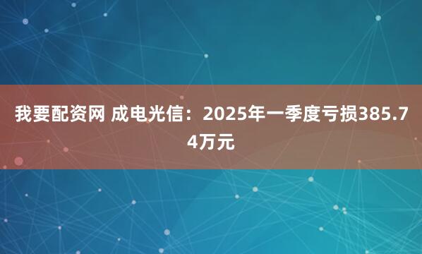 我要配资网 成电光信：2025年一季度亏损385.74万元