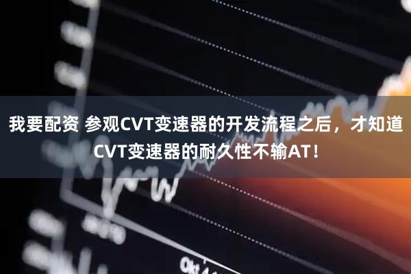 我要配资 参观CVT变速器的开发流程之后,才知道CVT变速器的耐久性不输AT!