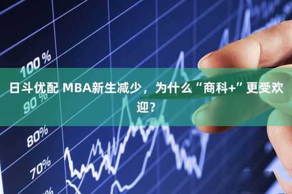 日斗优配 MBA新生减少，为什么“商科+”更受欢迎？