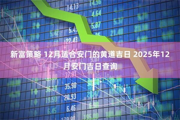 新富策略 12月适合安门的黄道吉日 2025年12月安门吉日查询