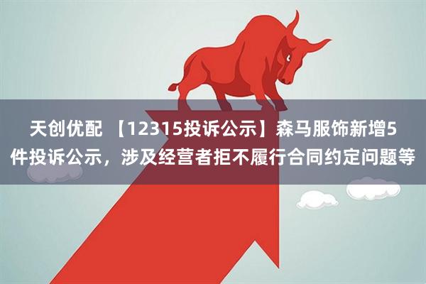 天创优配 【12315投诉公示】森马服饰新增5件投诉公示，涉及经营者拒不履行合同约定问题等