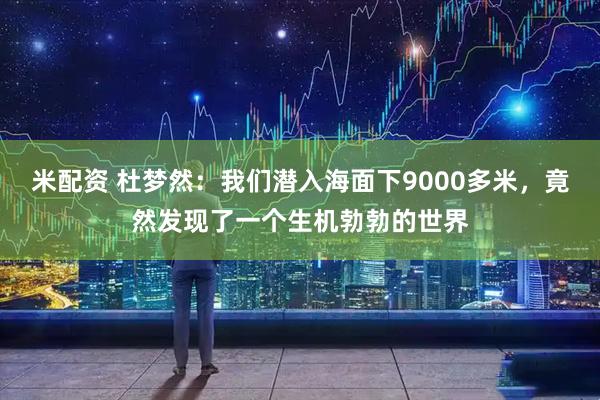 米配资 杜梦然：我们潜入海面下9000多米，竟然发现了一个生机勃勃的世界