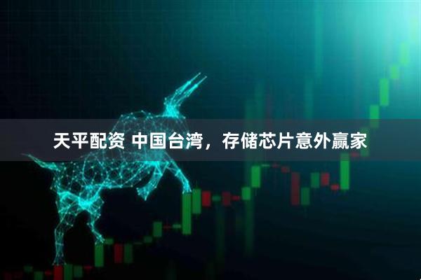 天平配资 中国台湾，存储芯片意外赢家